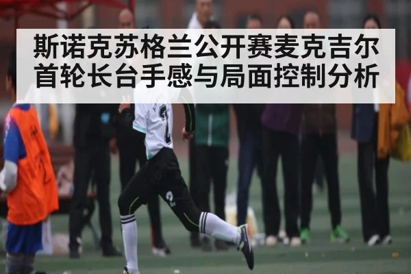 斯诺克苏格兰公开赛麦克吉尔首轮长台手感与局面控制分析