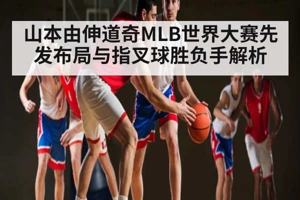 山本由伸道奇MLB世界大赛先发布局与指叉球胜负手解析